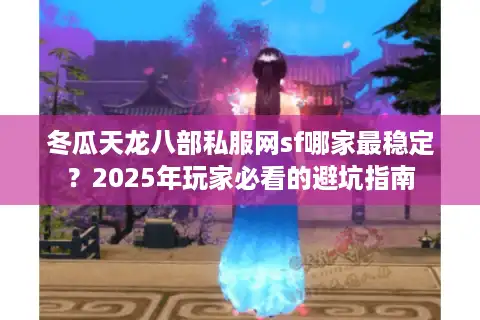 冬瓜天龙八部私服网sf哪家最稳定？2025年玩家必看的避坑指南