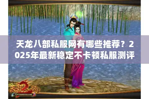 天龙八部私服网有哪些推荐？2025年最新稳定不卡顿私服测评