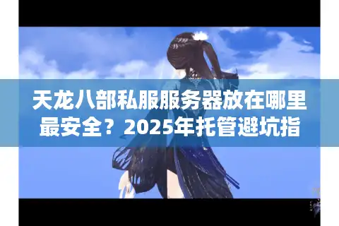 天龙八部私服服务器放在哪里最安全？2025年托管避坑指南