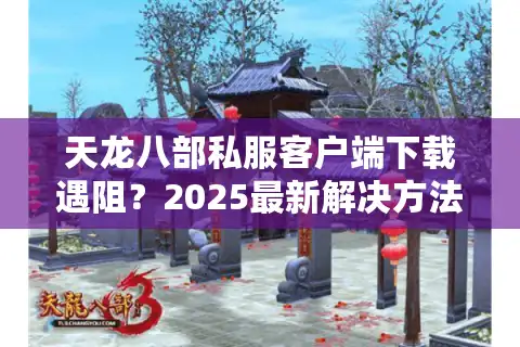 天龙八部私服客户端下载遇阻？2025最新解决方法全解析