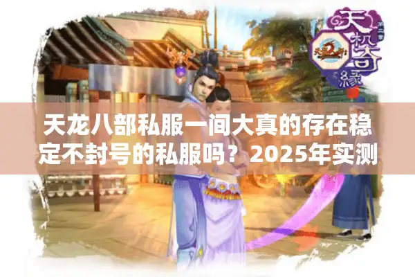 天龙八部私服一间大真的存在稳定不封号的私服吗？2025年实测避坑指南