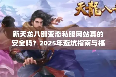 新天龙八部变态私服网站真的安全吗？2025年避坑指南与福利实测