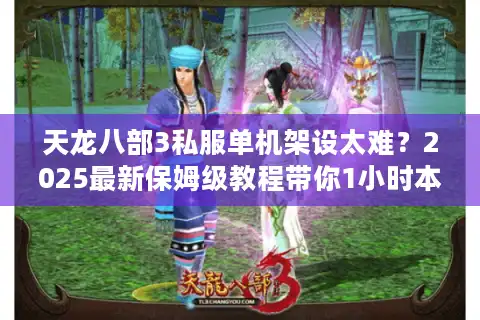 天龙八部3私服单机架设太难？2025最新保姆级教程带你1小时本地畅玩