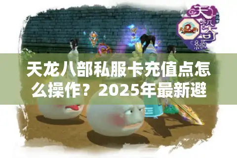 天龙八部私服卡充值点怎么操作？2025年最新避坑指南