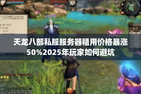 天龙八部私服服务器租用价格暴涨50%2025年玩家如何避坑