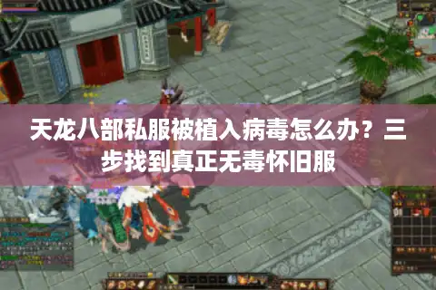 天龙八部私服被植入病毒怎么办？三步找到真正无毒怀旧服