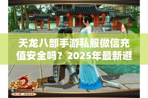 天龙八部手游私服微信充值安全吗？2025年最新避坑指南