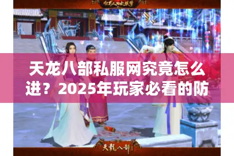 天龙八部私服网究竟怎么进？2025年玩家必看的防封号指南