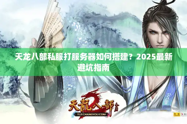 天龙八部私服打服务器如何搭建？2025最新避坑指南