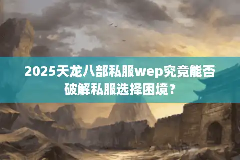 2025天龙八部私服wep究竟能否破解私服选择困境？