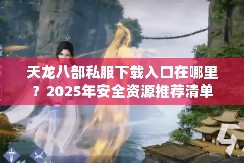 天龙八部私服下载入口在哪里？2025年安全资源推荐清单