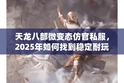 天龙八部微变态仿官私服，2025年如何找到稳定耐玩的微变版本？