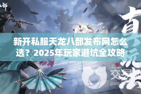 新开私服天龙八部发布网怎么选？2025年玩家避坑全攻略