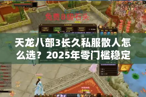 天龙八部3长久私服散人怎么选？2025年零门槛稳定服避坑指南