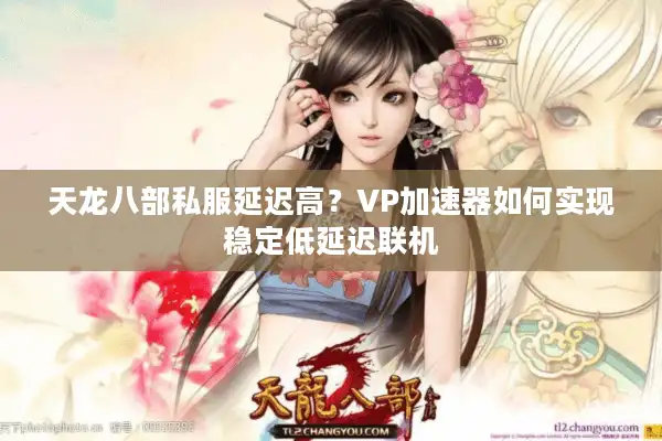 天龙八部私服延迟高？VP加速器如何实现稳定低延迟联机