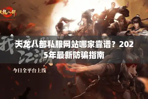 天龙八部私服网站哪家靠谱？2025年最新防骗指南
