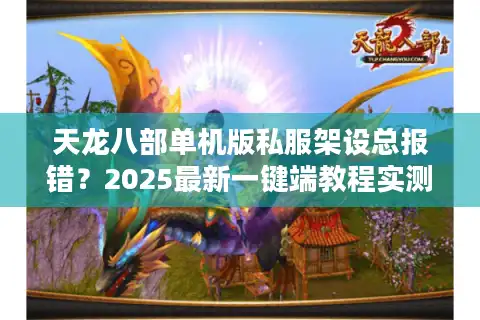 天龙八部单机版私服架设总报错？2025最新一键端教程实测有效