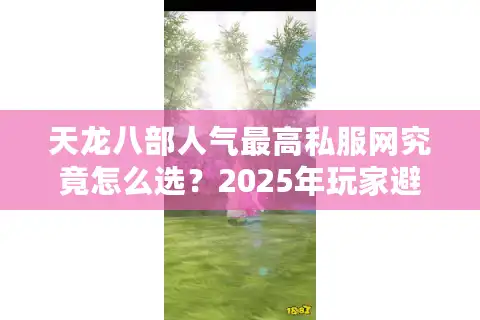 天龙八部人气最高私服网究竟怎么选？2025年玩家避坑指南