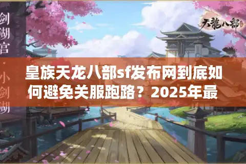 皇族天龙八部sf发布网到底如何避免关服跑路？2025年最新防踩坑指南