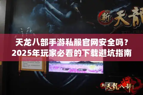 天龙八部手游私服官网安全吗？2025年玩家必看的下载避坑指南
