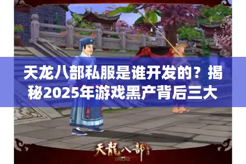 天龙八部私服是谁开发的？揭秘2025年游戏黑产背后三大操盘手
