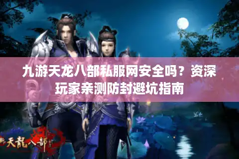 九游天龙八部私服网安全吗？资深玩家亲测防封避坑指南