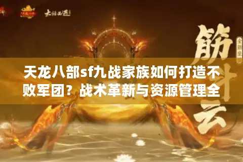 天龙八部sf九战家族如何打造不败军团？战术革新与资源管理全攻略
