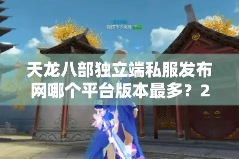 天龙八部独立端私服发布网哪个平台版本最多？2025年人气排行榜揭秘