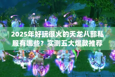 2025年好玩很火的天龙八部私服有哪些？实测五大爆款推荐