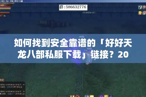 如何找到安全靠谱的「好好天龙八部私服下载」链接？2025避坑指南