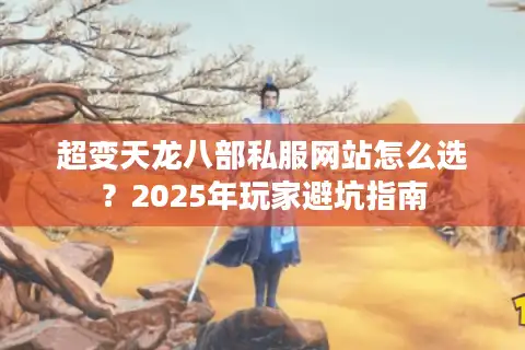 超变天龙八部私服网站怎么选？2025年玩家避坑指南