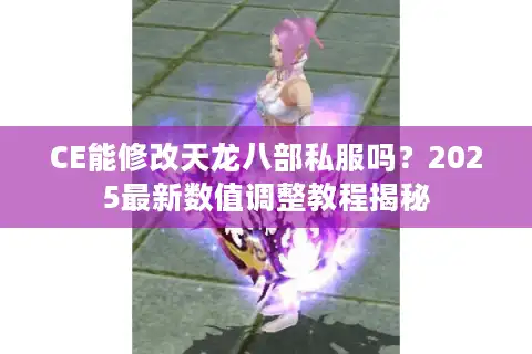 CE能修改天龙八部私服吗？2025最新数值调整教程揭秘