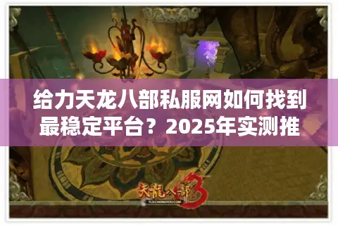 给力天龙八部私服网如何找到最稳定平台？2025年实测推荐