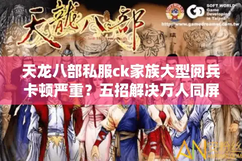 天龙八部私服ck家族大型阅兵卡顿严重？五招解决万人同屏玩法痛点