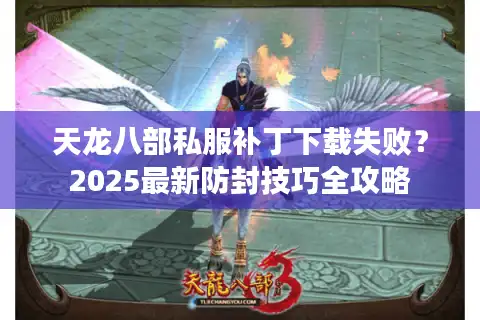 天龙八部私服补丁下载失败？2025最新防封技巧全攻略