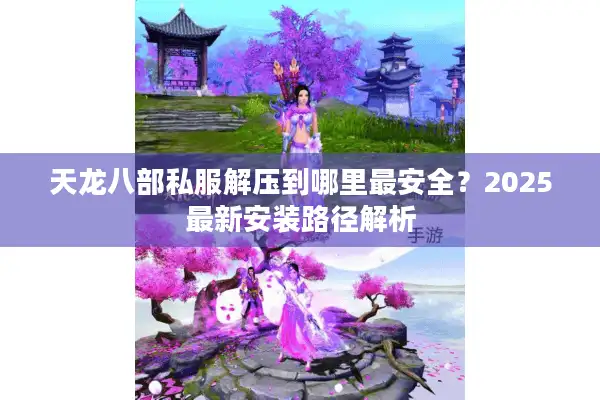 天龙八部私服解压到哪里最安全？2025最新安装路径解析