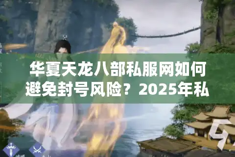 华夏天龙八部私服网如何避免封号风险？2025年私服生态全解析