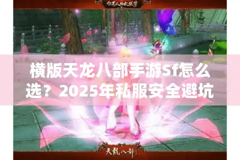 横版天龙八部手游Sf怎么选？2025年私服安全避坑指南全解析