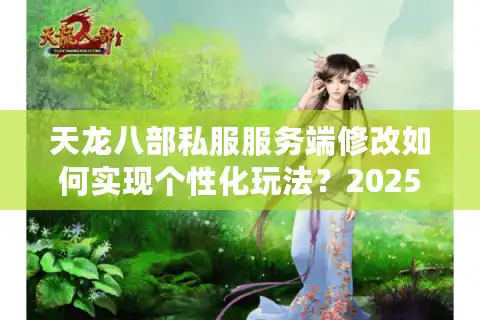 天龙八部私服服务端修改如何实现个性化玩法？2025最新实战指南