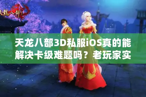 天龙八部3D私服iOS真的能解决卡级难题吗？老玩家实测避坑指南