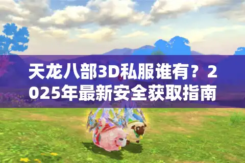 天龙八部3D私服谁有？2025年最新安全获取指南