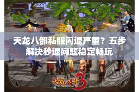 天龙八部私服闪退严重？五步解决秒退问题稳定畅玩