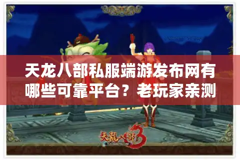 天龙八部私服端游发布网有哪些可靠平台？老玩家亲测避坑指南