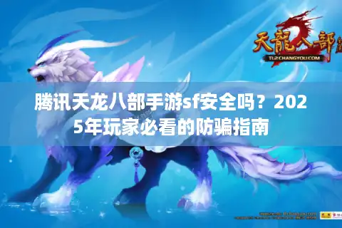 腾讯天龙八部手游sf安全吗?2025年玩家必看的防骗指南 腾讯天龙八部手游sf安全吗?2025年玩家必看的防骗指南