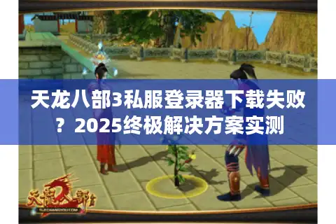 天龙八部3私服登录器下载失败？2025终极解决方案实测