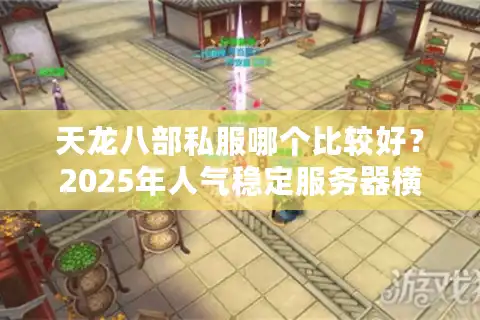 天龙八部私服哪个比较好？2025年人气稳定服务器横向评测