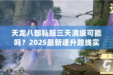 天龙八部私服三天满级可能吗？2025最新速升路线实测