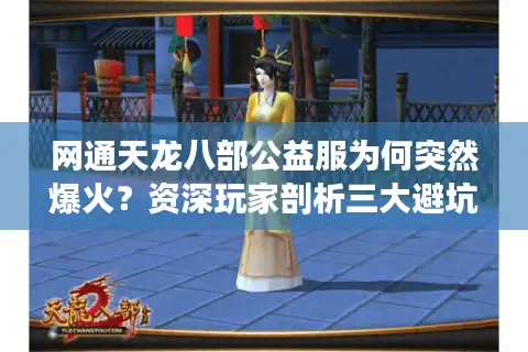 网通天龙八部公益服为何突然爆火？资深玩家剖析三大避坑指南
