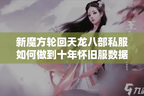 新魔方轮回天龙八部私服如何做到十年怀旧服数据零误差？资深玩家深度测评
