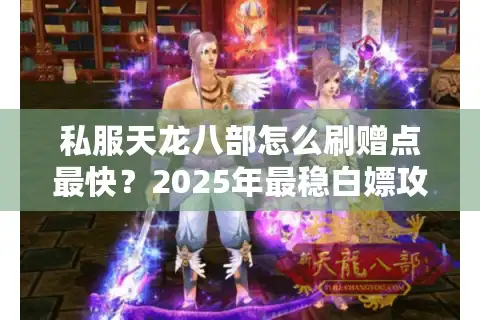 私服天龙八部怎么刷赠点最快？2025年最稳白嫖攻略实测